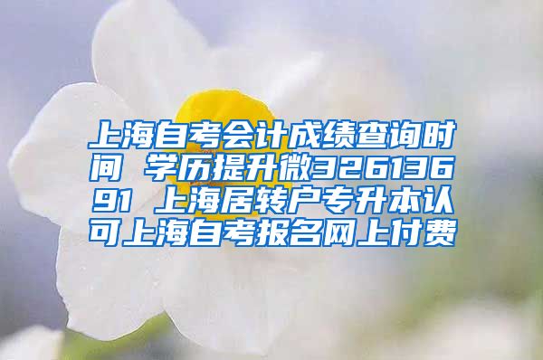 上海自考会计成绩查询时间 学历提升微32613691 上海居转户专升本认可上海自考报名网上付费