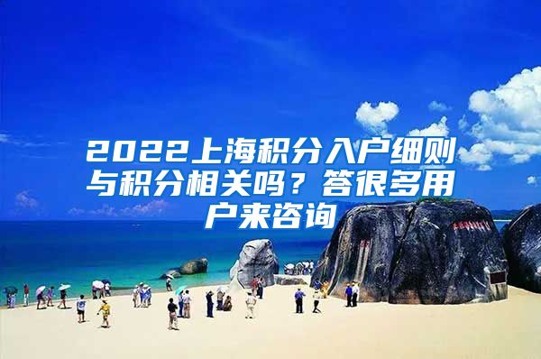 2022上海积分入户细则与积分相关吗？答很多用户来咨询