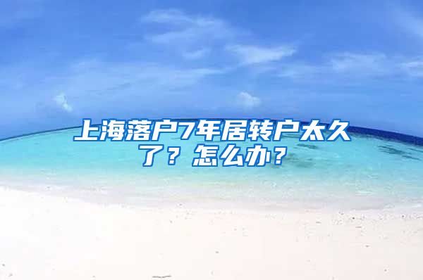 上海落户7年居转户太久了？怎么办？