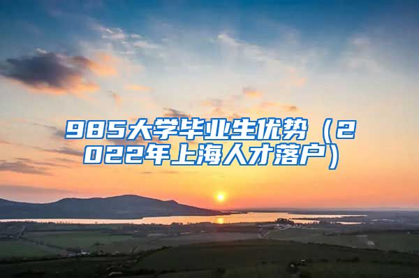 985大学毕业生优势（2022年上海人才落户）