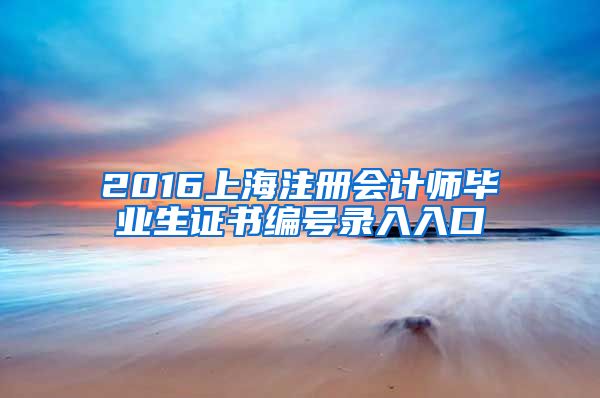 2016上海注册会计师毕业生证书编号录入入口