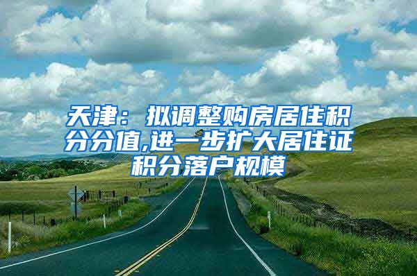 天津：拟调整购房居住积分分值,进一步扩大居住证积分落户规模