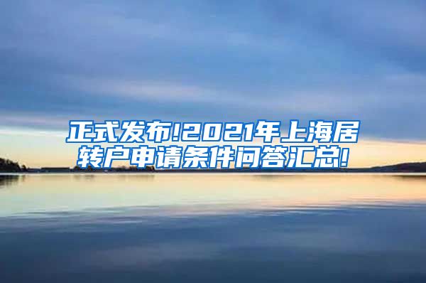 正式发布!2021年上海居转户申请条件问答汇总!