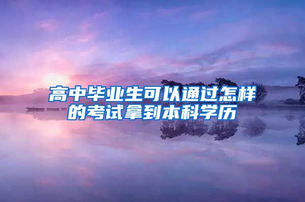 高中毕业生可以通过怎样的考试拿到本科学历