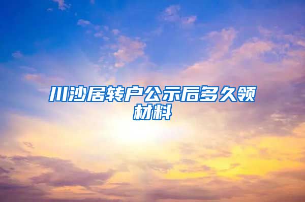 川沙居转户公示后多久领材料