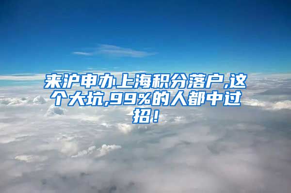 来沪申办上海积分落户,这个大坑,99%的人都中过招！