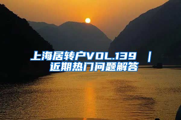 上海居转户VOL.139 ｜ 近期热门问题解答