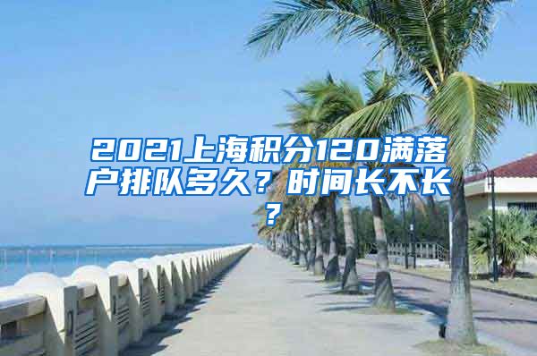 2021上海积分120满落户排队多久？时间长不长？