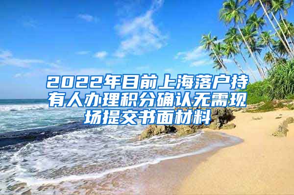 2022年目前上海落户持有人办理积分确认无需现场提交书面材料