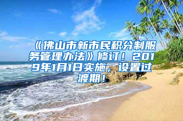 《佛山市新市民积分制服务管理办法》修订！2019年1月1日实施，设置过渡期！