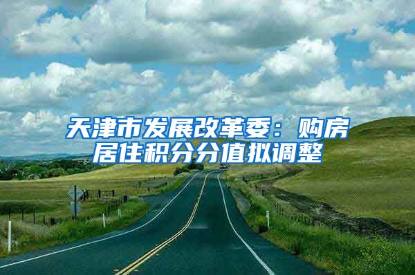 天津市发展改革委：购房居住积分分值拟调整