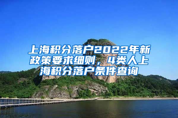 上海积分落户2022年新政策要求细则，4类人上海积分落户条件查询