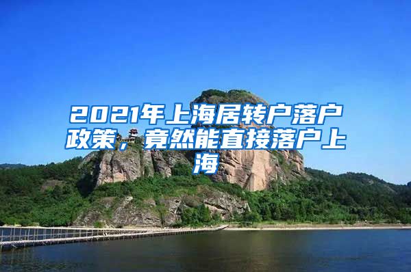 2021年上海居转户落户政策，竟然能直接落户上海