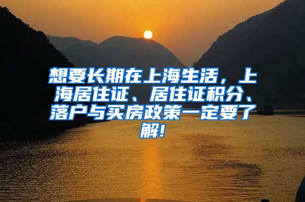 想要长期在上海生活，上海居住证、居住证积分、落户与买房政策一定要了解!