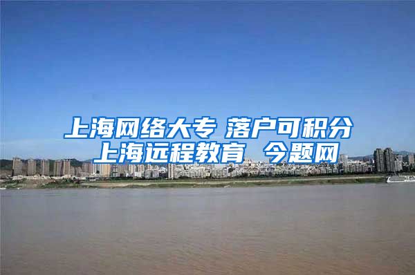 上海网络大专　落户可积分 上海远程教育 今题网