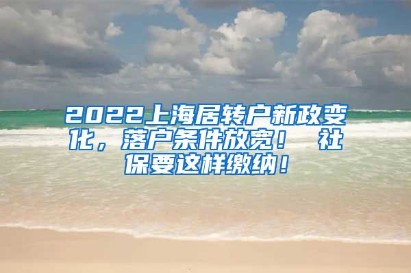 2022上海居转户新政变化，落户条件放宽！ 社保要这样缴纳！