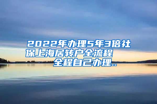 2022年办理5年3倍社保上海居转户全流程     全程自己办理..