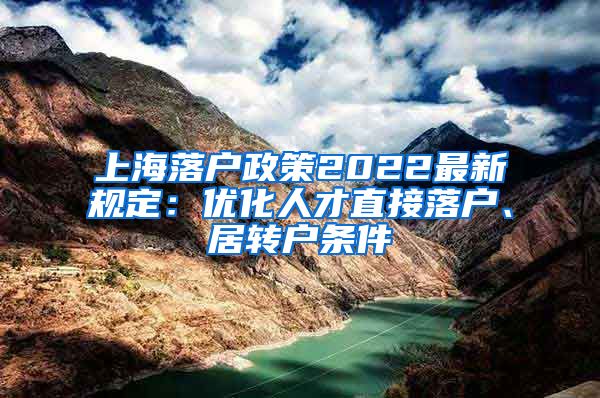 上海落户政策2022最新规定：优化人才直接落户、居转户条件