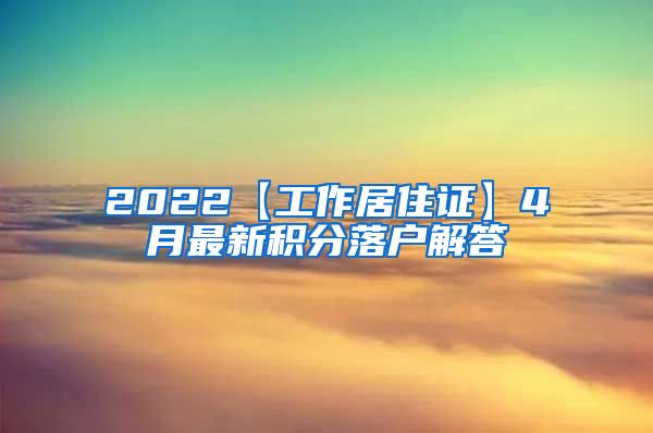 2022【工作居住证】4月最新积分落户解答