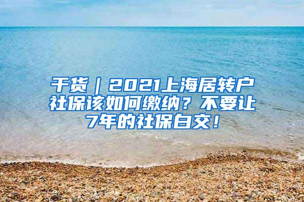 干货｜2021上海居转户社保该如何缴纳？不要让7年的社保白交！