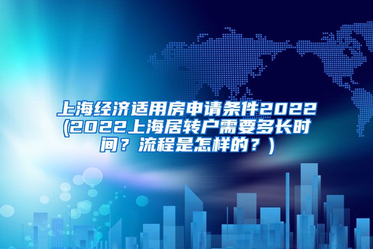 上海经济适用房申请条件2022(2022上海居转户需要多长时间？流程是怎样的？)