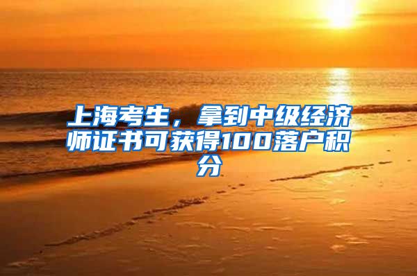 上海考生，拿到中级经济师证书可获得100落户积分