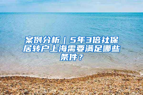 案例分析｜5年3倍社保居转户上海需要满足哪些条件？