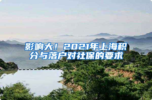 影响大！2021年上海积分与落户对社保的要求