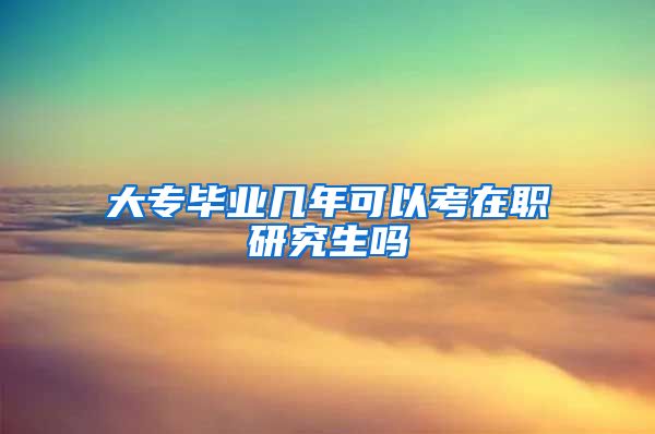 大专毕业几年可以考在职研究生吗