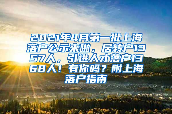 2021年4月第一批上海落户公示来啦，居转户1357人，引进人才落户1368人！有你吗？附上海落户指南