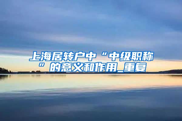 上海居转户中“中级职称”的意义和作用_重复