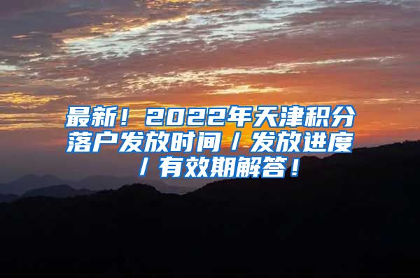 最新！2022年天津积分落户发放时间／发放进度／有效期解答！