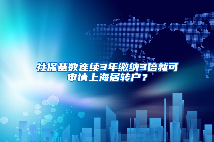 社保基数连续3年缴纳3倍就可申请上海居转户？