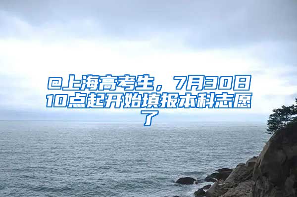 @上海高考生，7月30日10点起开始填报本科志愿了