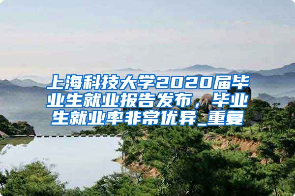 上海科技大学2020届毕业生就业报告发布，毕业生就业率非常优异_重复