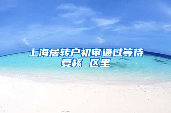 上海居转户初审通过等待复核 区里