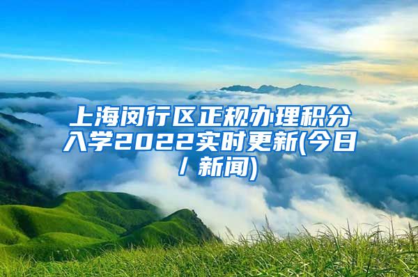 上海闵行区正规办理积分入学2022实时更新(今日／新闻)