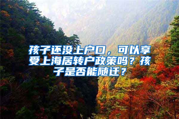 孩子还没上户口，可以享受上海居转户政策吗？孩子是否能随迁？