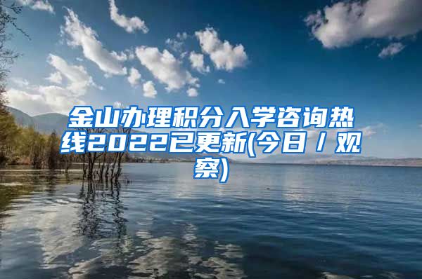 金山办理积分入学咨询热线2022已更新(今日／观察)