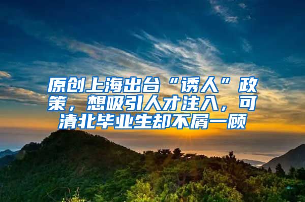 原创上海出台“诱人”政策，想吸引人才注入，可清北毕业生却不屑一顾