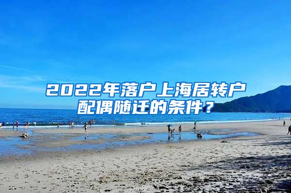 2022年落户上海居转户配偶随迁的条件？