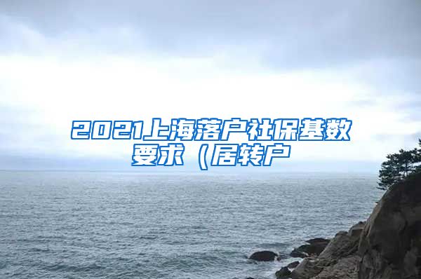 2021上海落户社保基数要求（居转户