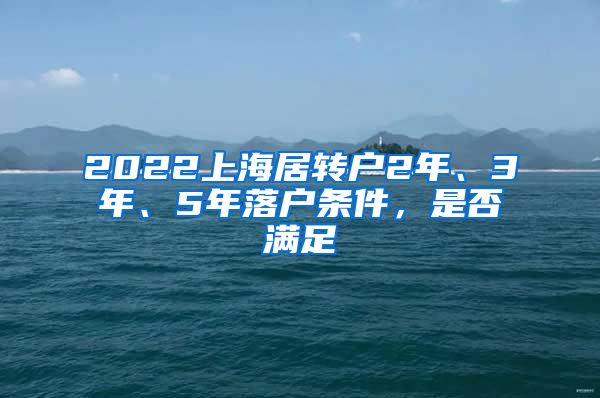 2022上海居转户2年、3年、5年落户条件，是否满足