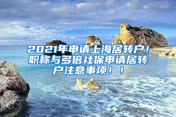 2021年申请上海居转户！职称与多倍社保申请居转户注意事项！！