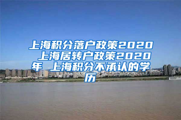 上海积分落户政策2020 上海居转户政策2020年 上海积分不承认的学历