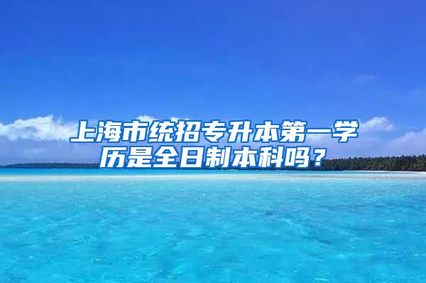 上海市统招专升本第一学历是全日制本科吗？