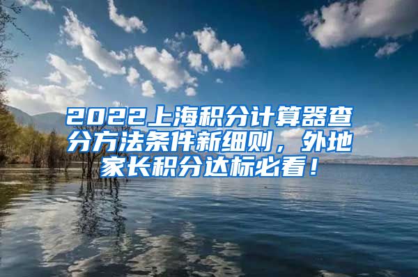 2022上海积分计算器查分方法条件新细则，外地家长积分达标必看！