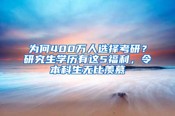 为何400万人选择考研？研究生学历有这5福利，令本科生无比羡慕