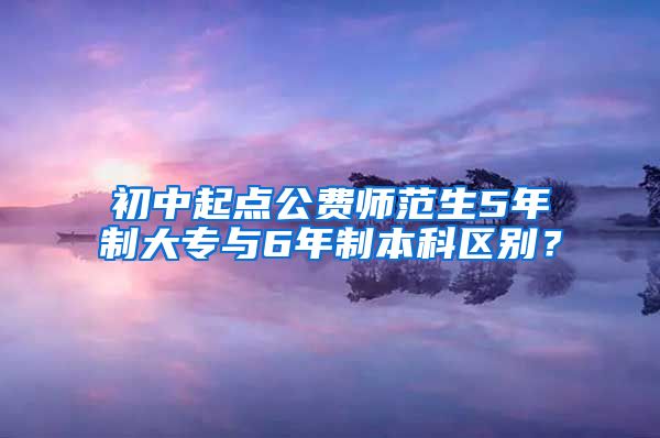 初中起点公费师范生5年制大专与6年制本科区别？