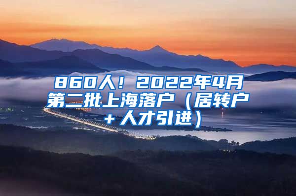 860人！2022年4月第二批上海落户（居转户＋人才引进）